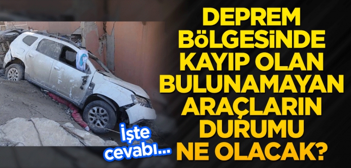 Deprem bölgesinde kayıp olan, bulunamayan araçların durumu ne olacak?