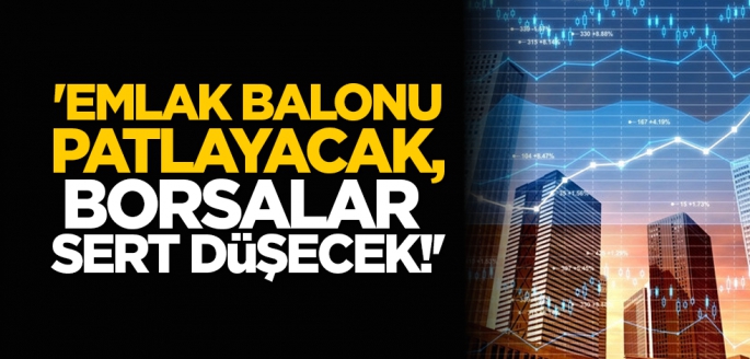 Emlak balonu patlayacak, borsalar sert düşecek!'