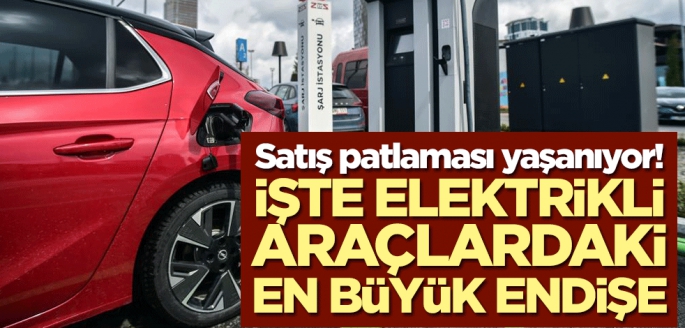 Satış patlaması yaşanıyor! İşte elektrikli araçlardaki en büyük endişe