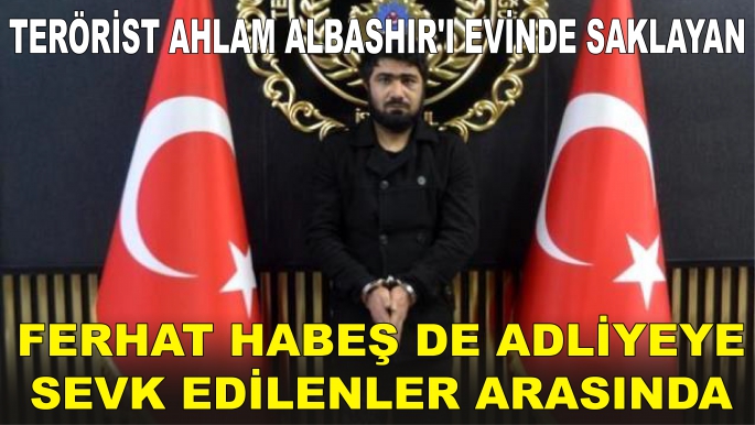 Terörist Ahlam Albashır'ı evinde saklayan Ferhat Habeş de adliyeye sevk edilenler arasında