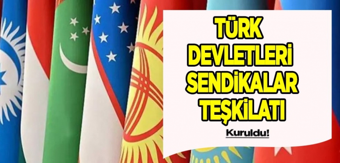 Türk Devletleri Sendikalar Teşkilatı kuruldu! Flaş gelişme: İşte detayı belli oldu