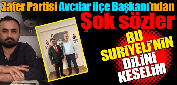 Zafer Partisi Avcılar İlçe Başkanı’ndan şok sözler! Bu Suriyeli’nin dilini keselim